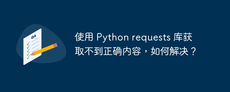 使用 Python requests 库获取不到正确内容，如何解决？