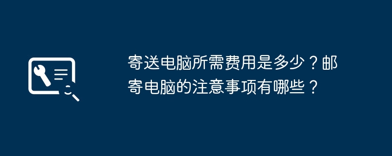 寄送电脑所需费用是多少？邮寄电脑的注意事项有哪些？