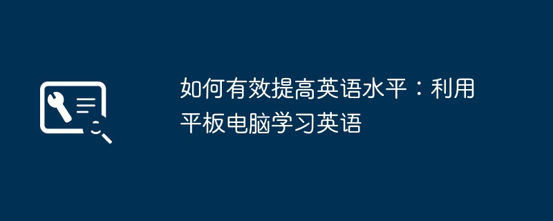 如何有效提高英语水平：利用平板电脑学习英语