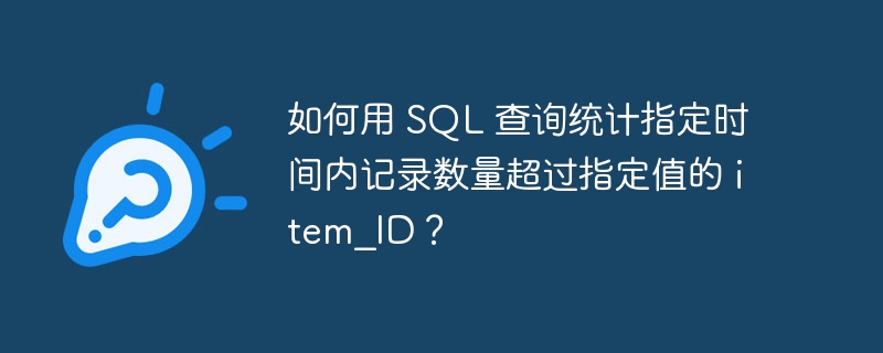 如何用 SQL 查询统计指定时间内记录数量超过指定值的 item_ID？