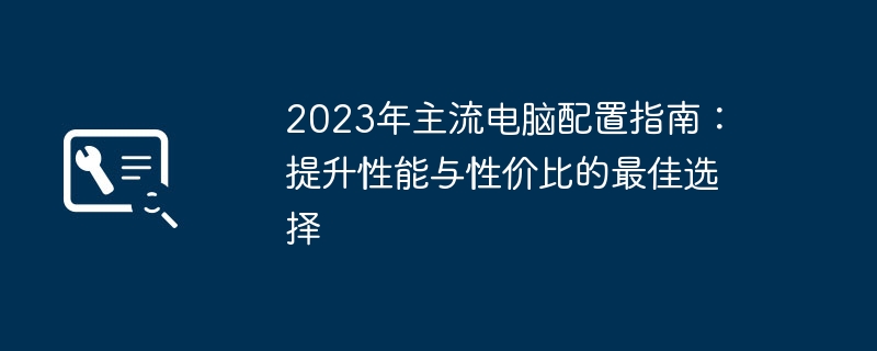 2023年主流电脑配置指南：提升性能与性价比的最佳选择