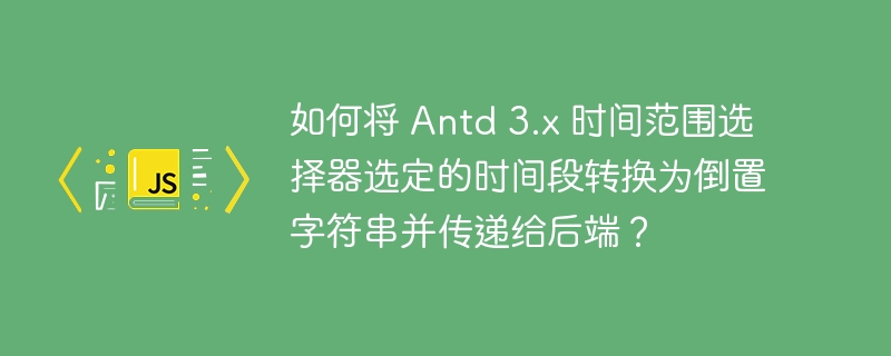 如何将 Antd 3.x 时间范围选择器选定的时间段转换为倒置字符串并传递给后端？