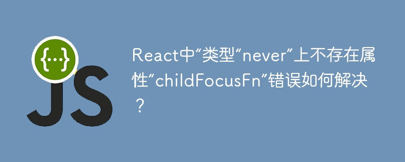 React中“类型“never”上不存在属性“childFocusFn”错误如何解决？