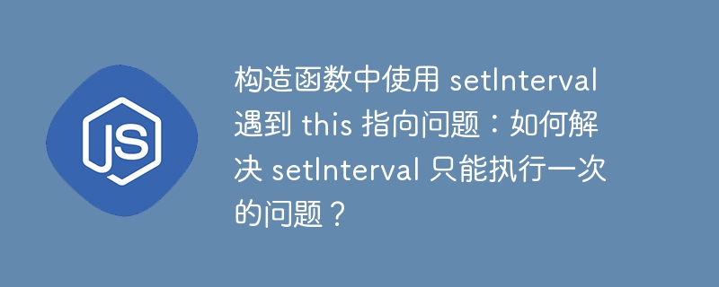 构造函数中使用 setInterval 遇到 this 指向问题：如何解决 setInterval 只能执行一次的问题？