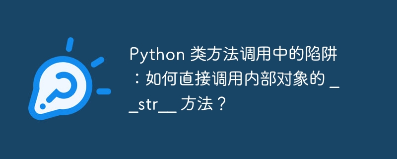 Python 类方法调用中的陷阱：如何直接调用内部对象的 __str__ 方法？