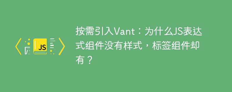 按需引入Vant：为什么JS表达式组件没有样式，标签组件却有？