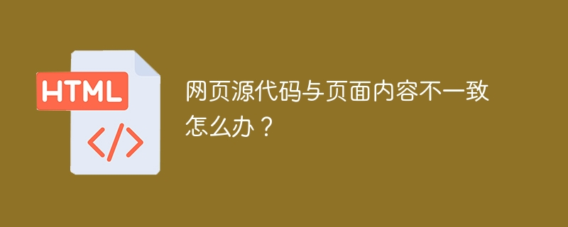 网页源代码与页面内容不一致怎么办？ 
