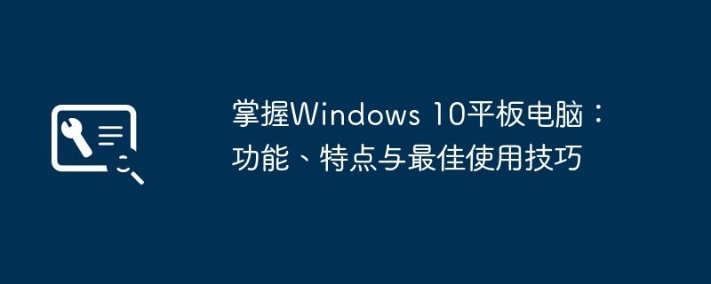 掌握Windows 10平板电脑：功能、特点与最佳使用技巧