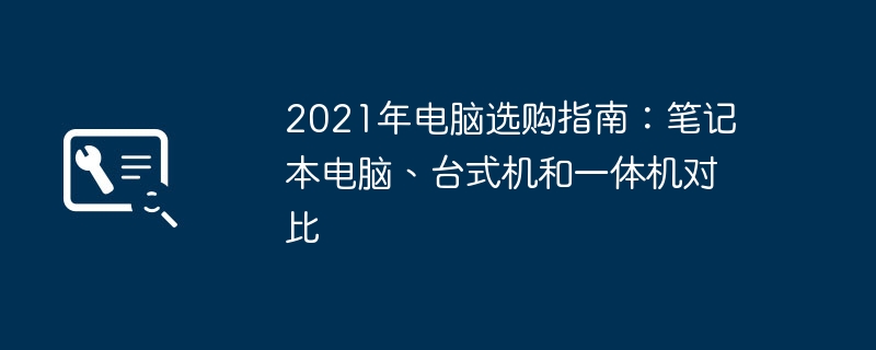 2021年电脑选购指南：笔记本电脑、台式机和一体机对比