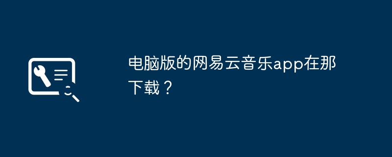 电脑版的网易云音乐app在那下载？