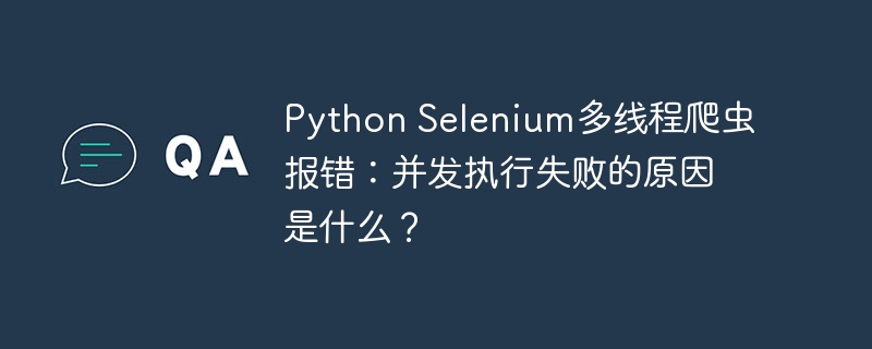 Python Selenium多线程爬虫报错：并发执行失败的原因是什么？