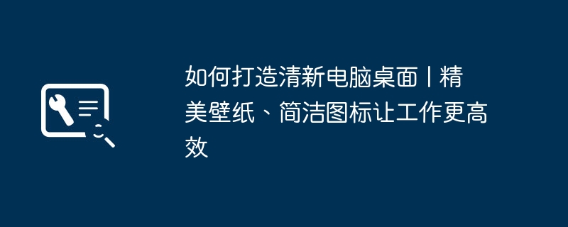 如何打造清新电脑桌面 | 精美壁纸、简洁图标让工作更高效