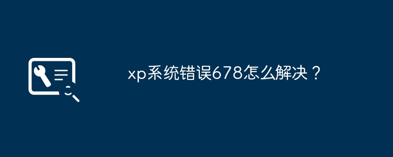 xp系统错误678怎么解决？