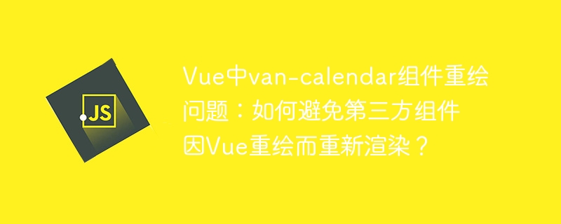 Vue中van-calendar组件重绘问题：如何避免第三方组件因Vue重绘而重新渲染？