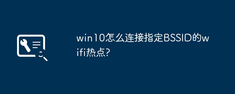 win10怎么连接指定BSSID的wifi热点?