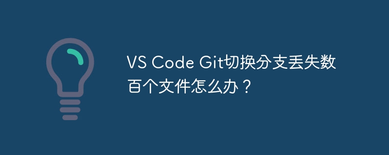 VS Code Git切换分支丢失数百个文件怎么办？