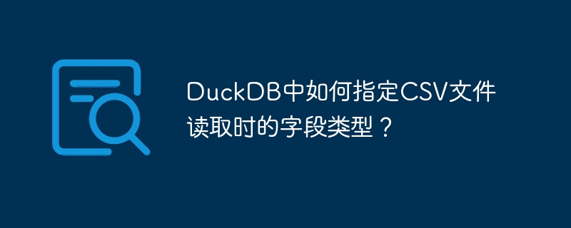 DuckDB中如何指定CSV文件读取时的字段类型？