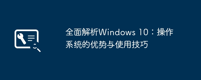 全面解析Windows 10：操作系统的优势与使用技巧