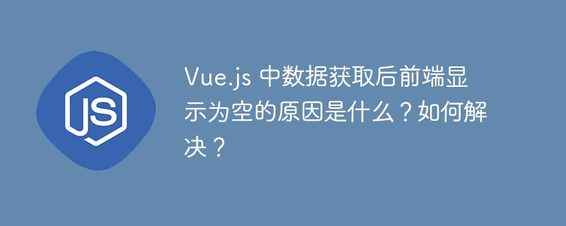 Vue.js 中数据获取后前端显示为空的原因是什么？如何解决？