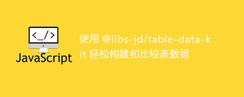 使用 @libs-jd/table-data-kit 轻松构建和比较表数据