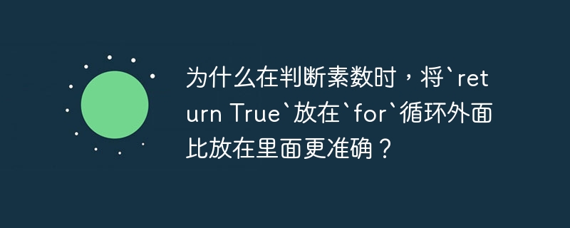 为什么在判断素数时，将`return True`放在`for`循环外面比放在里面更准确？ 
