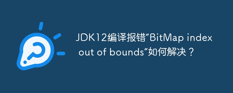 JDK12编译报错“BitMap index out of bounds”如何解决？