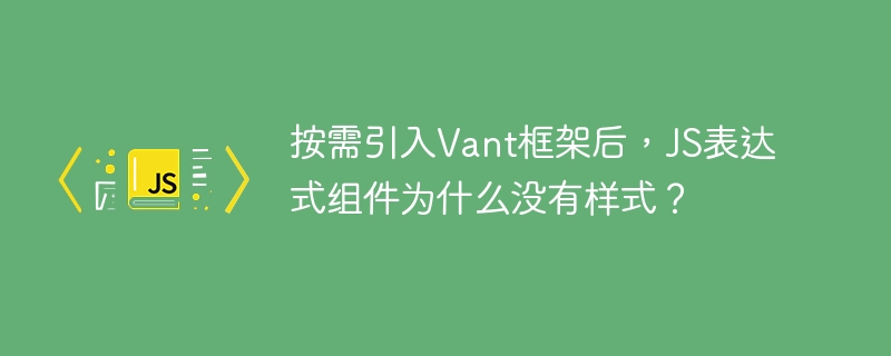 按需引入Vant框架后，JS表达式组件为什么没有样式？