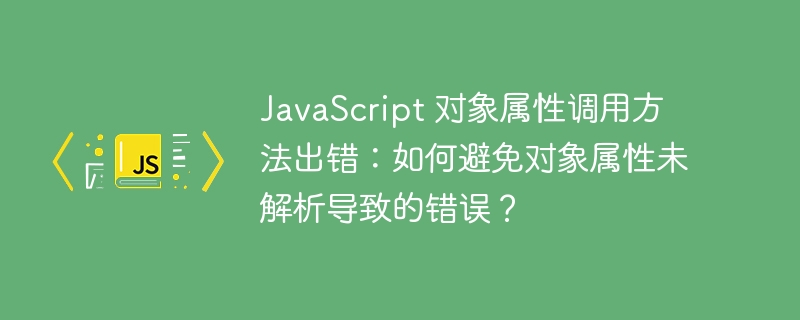 JavaScript 对象属性调用方法出错：如何避免对象属性未解析导致的错误？