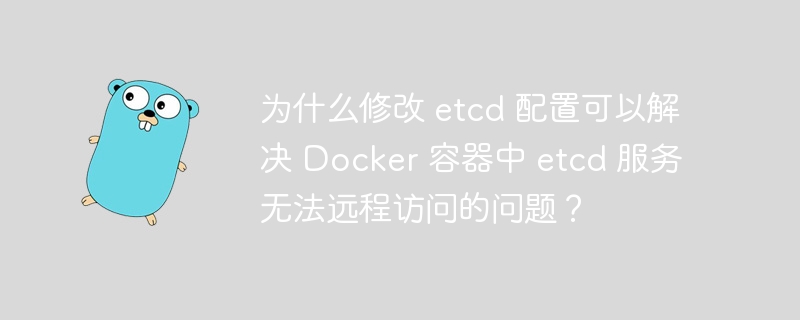 为什么修改 etcd 配置可以解决 Docker 容器中 etcd 服务无法远程访问的问题？