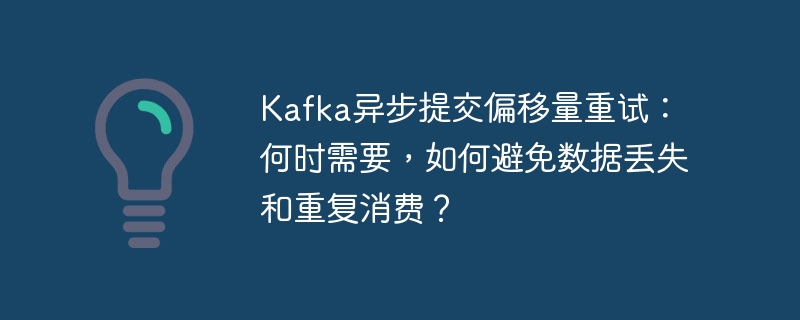 Kafka异步提交偏移量重试：何时需要，如何避免数据丢失和重复消费？