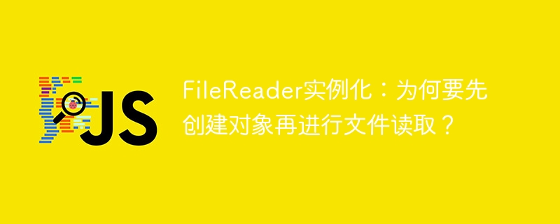 FileReader实例化：为何要先创建对象再进行文件读取？