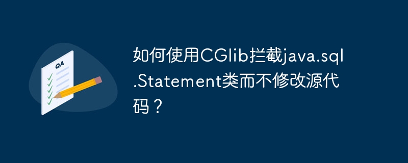 如何使用CGlib拦截java.sql.Statement类而不修改源代码？