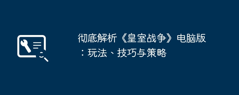 彻底解析《皇室战争》电脑版：玩法、技巧与策略