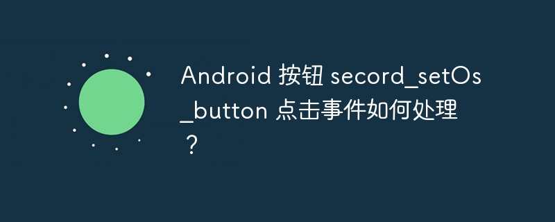 Android 按钮 secord_setOs_button 点击事件如何处理？