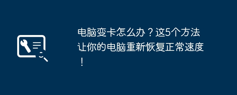 电脑变卡怎么办？这5个方法让你的电脑重新恢复正常速度！