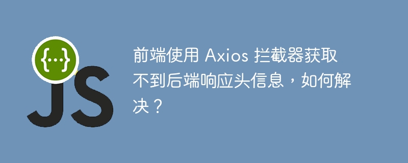 前端使用 Axios 拦截器获取不到后端响应头信息，如何解决？