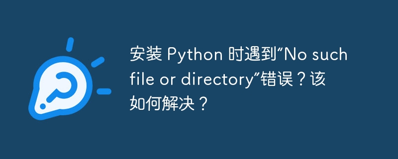 安装 Python 时遇到“No such file or directory”错误？该如何解决？