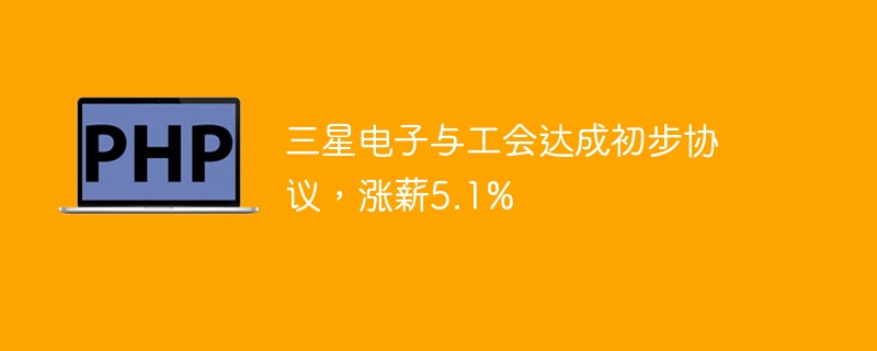 三星电子与工会达成初步协议，涨薪5.1%