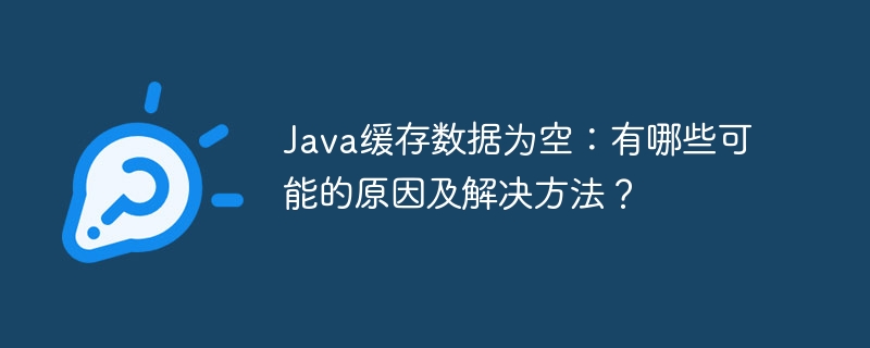 Java缓存数据为空：有哪些可能的原因及解决方法？