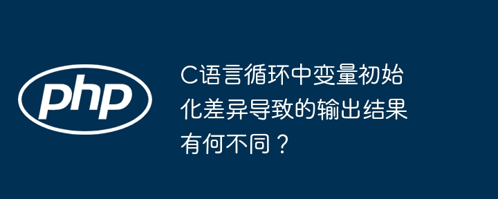 C语言循环中变量初始化差异导致的输出结果有何不同？