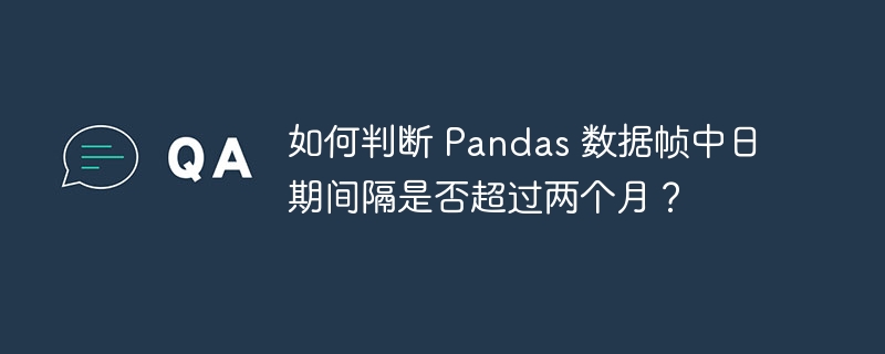 如何判断 Pandas 数据帧中日期间隔是否超过两个月？