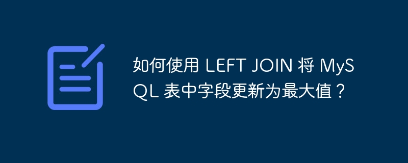 如何使用 LEFT JOIN 将 MySQL 表中字段更新为最大值？