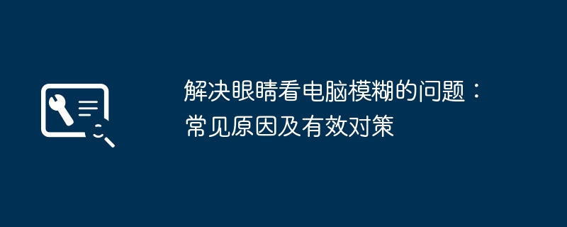 解决眼睛看电脑模糊的问题：常见原因及有效对策