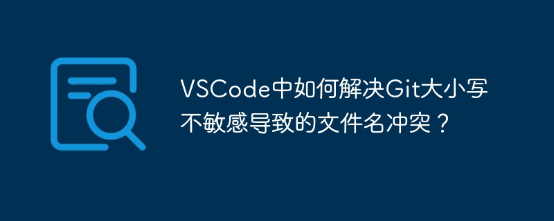 VSCode中如何解决Git大小写不敏感导致的文件名冲突？