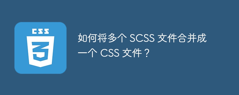 如何将多个 SCSS 文件合并成一个 CSS 文件？