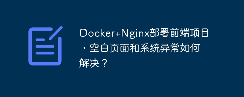 Docker+Nginx部署前端项目，空白页面和系统异常如何解决？