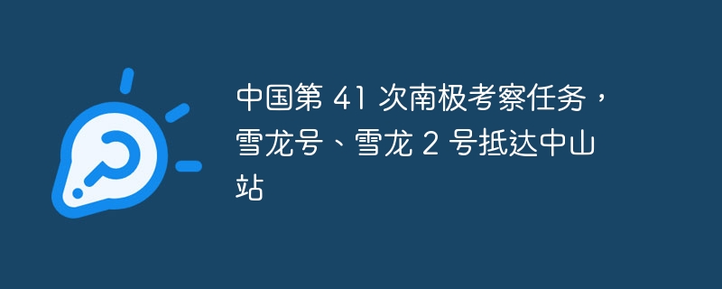 中国第 41 次南极考察任务，雪龙号、雪龙 2 号抵达中山站