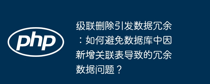 级联删除引发数据冗余：如何避免数据库中因新增关联表导致的冗余数据问题？