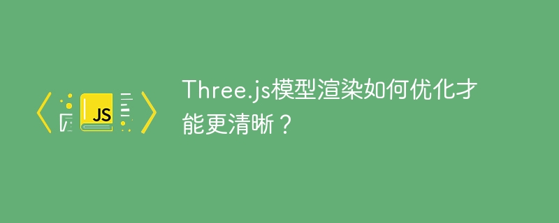 Three.js模型渲染如何优化才能更清晰？