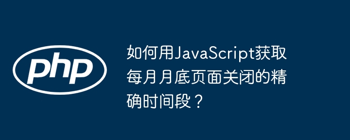 如何用JavaScript获取每月月底页面关闭的精确时间段？